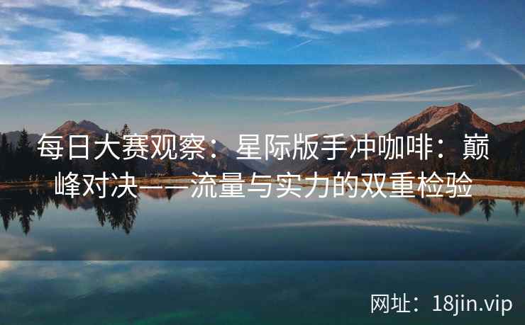 每日大赛观察：星际版手冲咖啡：巅峰对决——流量与实力的双重检验
