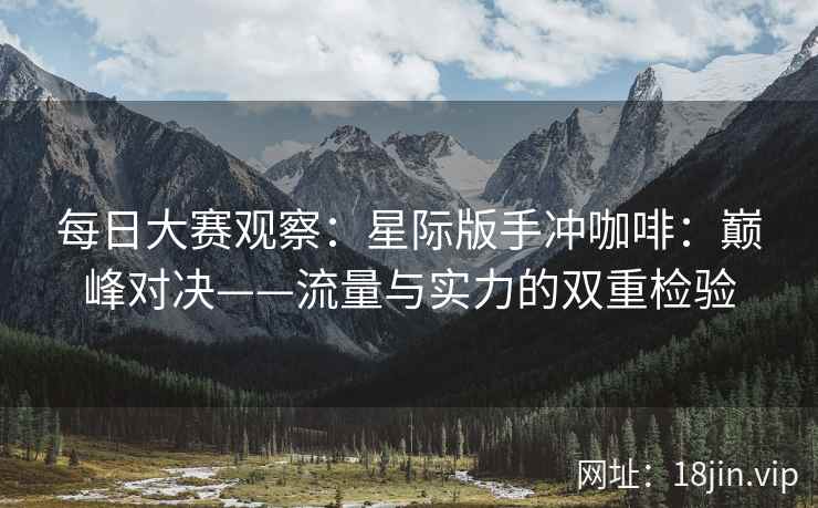 每日大赛观察：星际版手冲咖啡：巅峰对决——流量与实力的双重检验