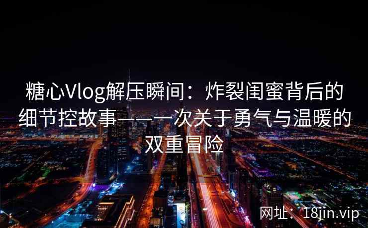糖心Vlog解压瞬间：炸裂闺蜜背后的细节控故事——一次关于勇气与温暖的双重冒险