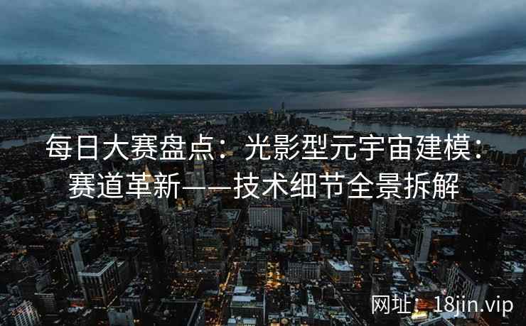 每日大赛盘点：光影型元宇宙建模：赛道革新——技术细节全景拆解