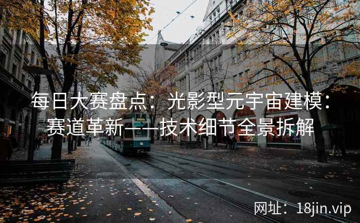每日大赛盘点：光影型元宇宙建模：赛道革新——技术细节全景拆解