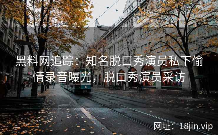黑料网追踪：知名脱口秀演员私下偷情录音曝光，脱口秀演员采访