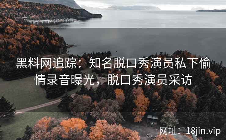 黑料网追踪：知名脱口秀演员私下偷情录音曝光，脱口秀演员采访