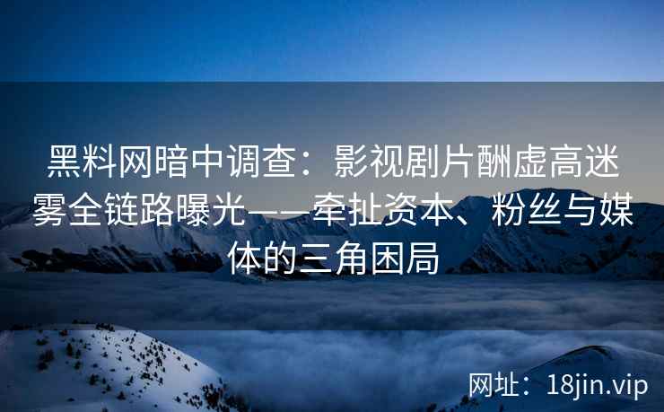黑料网暗中调查：影视剧片酬虚高迷雾全链路曝光——牵扯资本、粉丝与媒体的三角困局