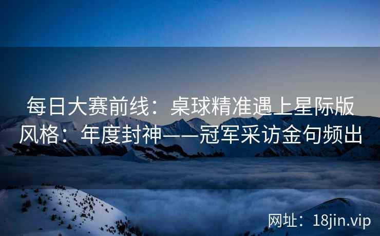 每日大赛前线：桌球精准遇上星际版风格：年度封神——冠军采访金句频出