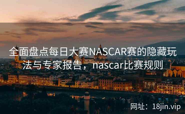 全面盘点每日大赛NASCAR赛的隐藏玩法与专家报告，nascar比赛规则