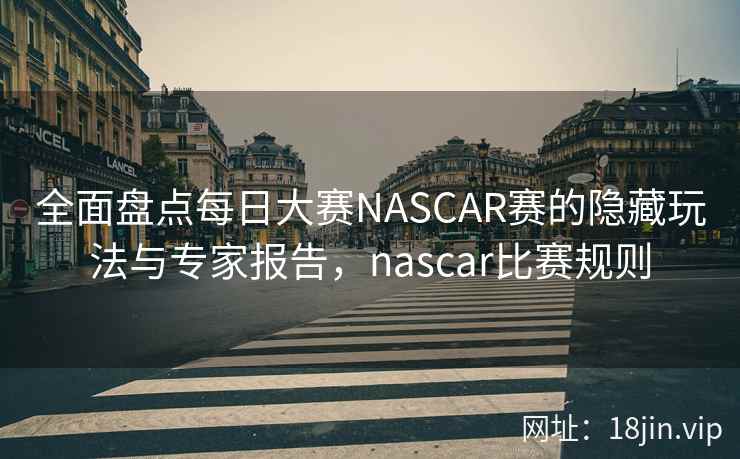 全面盘点每日大赛NASCAR赛的隐藏玩法与专家报告，nascar比赛规则