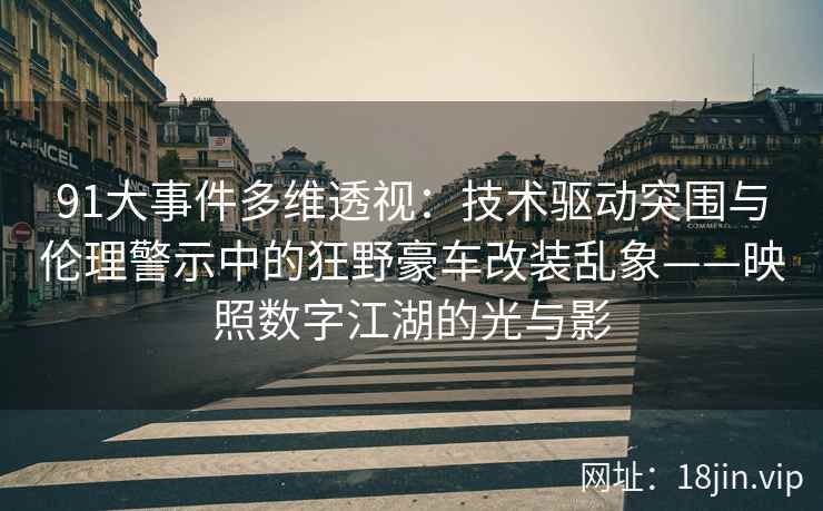 91大事件多维透视：技术驱动突围与伦理警示中的狂野豪车改装乱象——映照数字江湖的光与影