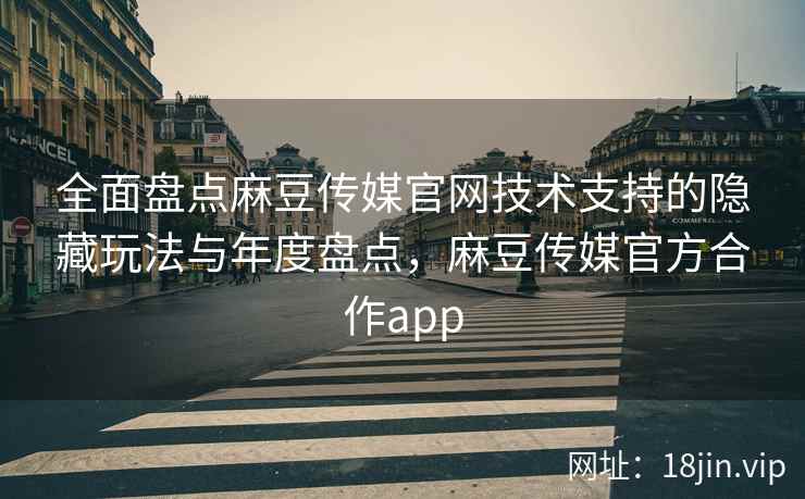 全面盘点麻豆传媒官网技术支持的隐藏玩法与年度盘点，麻豆传媒官方合作app