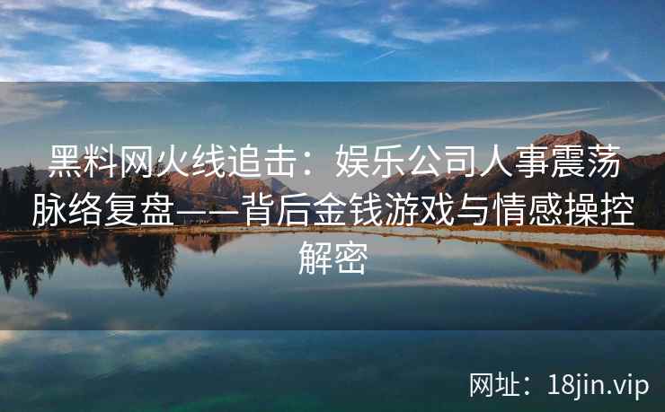 黑料网火线追击：娱乐公司人事震荡脉络复盘——背后金钱游戏与情感操控解密