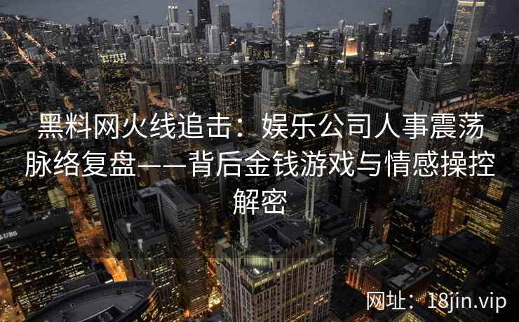 黑料网火线追击：娱乐公司人事震荡脉络复盘——背后金钱游戏与情感操控解密