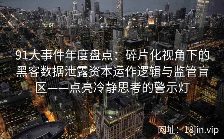 91大事件年度盘点：碎片化视角下的黑客数据泄露资本运作逻辑与监管盲区——点亮冷静思考的警示灯