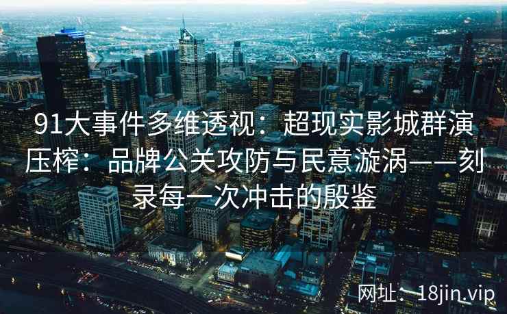 91大事件多维透视：超现实影城群演压榨：品牌公关攻防与民意漩涡——刻录每一次冲击的殷鉴