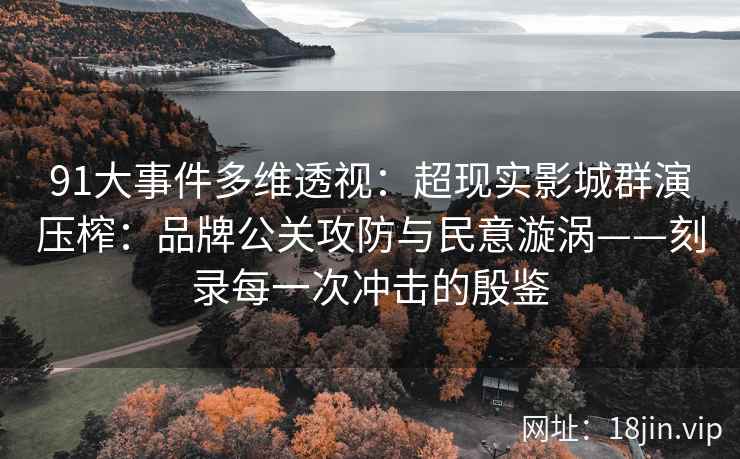 91大事件多维透视：超现实影城群演压榨：品牌公关攻防与民意漩涡——刻录每一次冲击的殷鉴