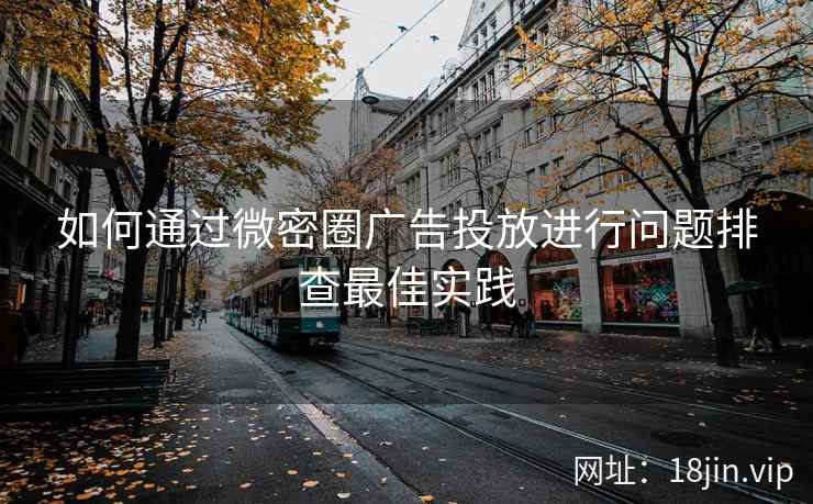 如何通过微密圈广告投放进行问题排查最佳实践