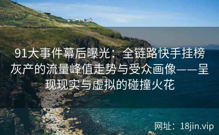 91大事件幕后曝光：全链路快手挂榜灰产的流量峰值走势与受众画像——呈现现实与虚拟的碰撞火花