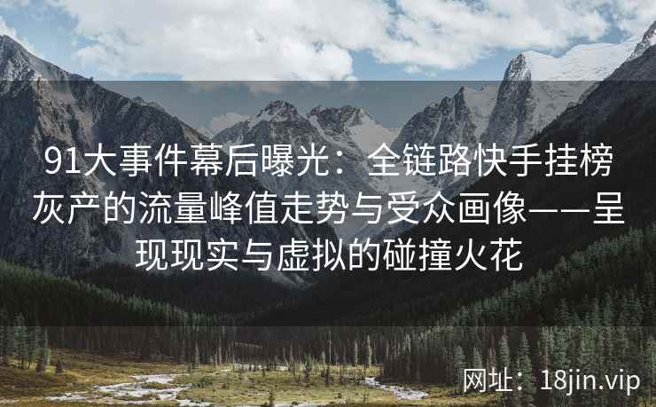 91大事件幕后曝光：全链路快手挂榜灰产的流量峰值走势与受众画像——呈现现实与虚拟的碰撞火花