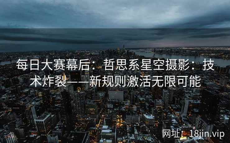 每日大赛幕后：哲思系星空摄影：技术炸裂——新规则激活无限可能