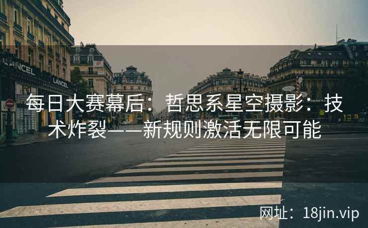 每日大赛幕后：哲思系星空摄影：技术炸裂——新规则激活无限可能