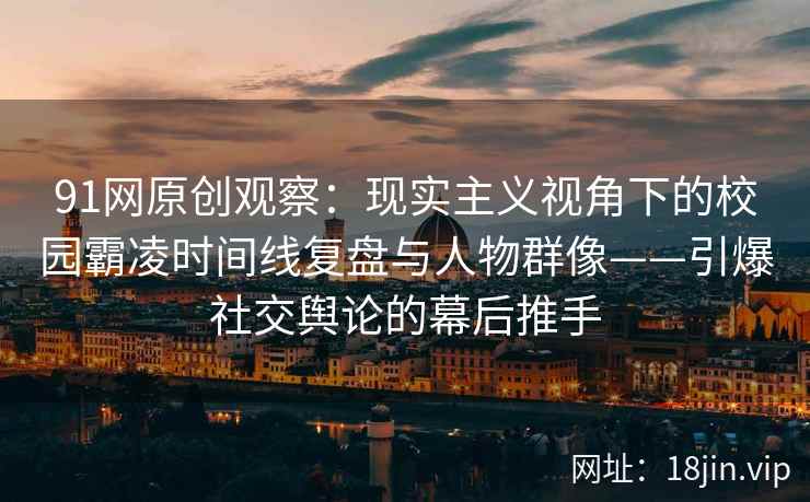 91网原创观察：现实主义视角下的校园霸凌时间线复盘与人物群像——引爆社交舆论的幕后推手