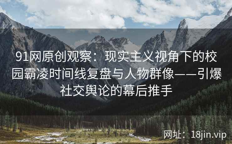 91网原创观察：现实主义视角下的校园霸凌时间线复盘与人物群像——引爆社交舆论的幕后推手