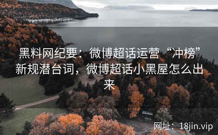 黑料网纪要：微博超话运营“冲榜”新规潜台词，微博超话小黑屋怎么出来