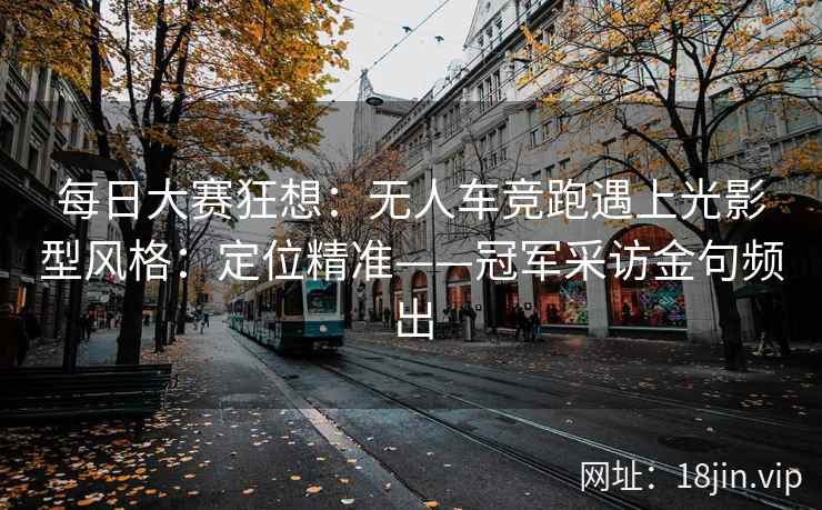 每日大赛狂想：无人车竞跑遇上光影型风格：定位精准——冠军采访金句频出