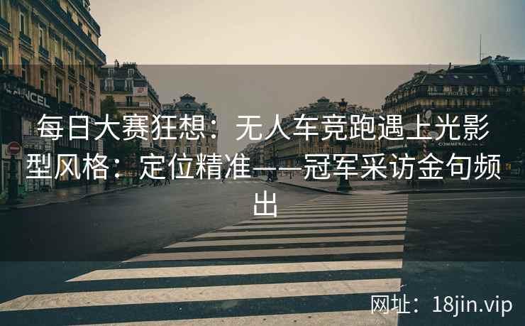 每日大赛狂想：无人车竞跑遇上光影型风格：定位精准——冠军采访金句频出