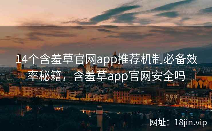 14个含羞草官网app推荐机制必备效率秘籍，含羞草app官网安全吗