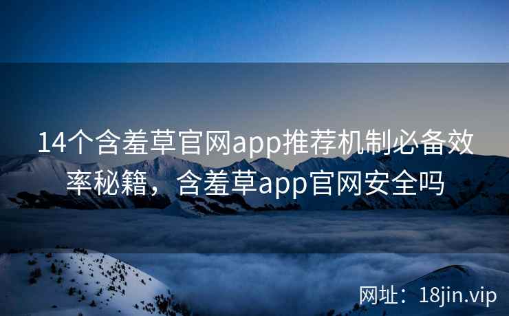14个含羞草官网app推荐机制必备效率秘籍，含羞草app官网安全吗