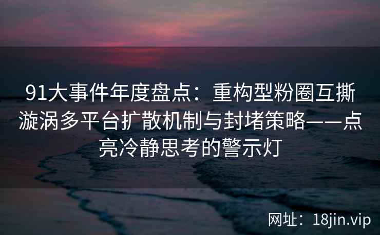 91大事件年度盘点：重构型粉圈互撕漩涡多平台扩散机制与封堵策略——点亮冷静思考的警示灯
