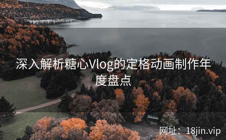 深入解析糖心Vlog的定格动画制作年度盘点