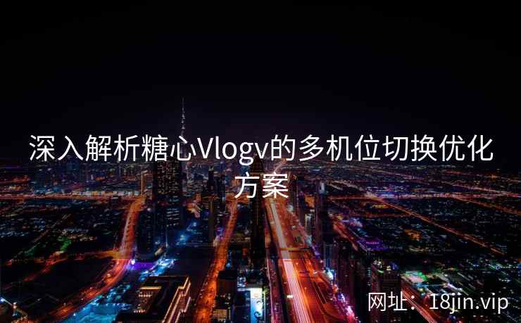 深入解析糖心Vlogv的多机位切换优化方案
