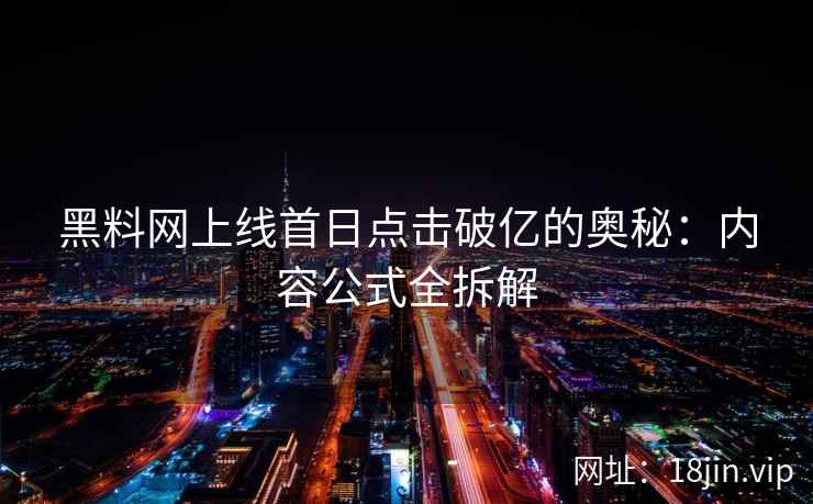 黑料网上线首日点击破亿的奥秘：内容公式全拆解
