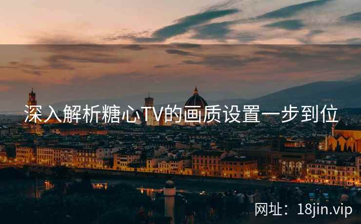 深入解析糖心TV的画质设置一步到位