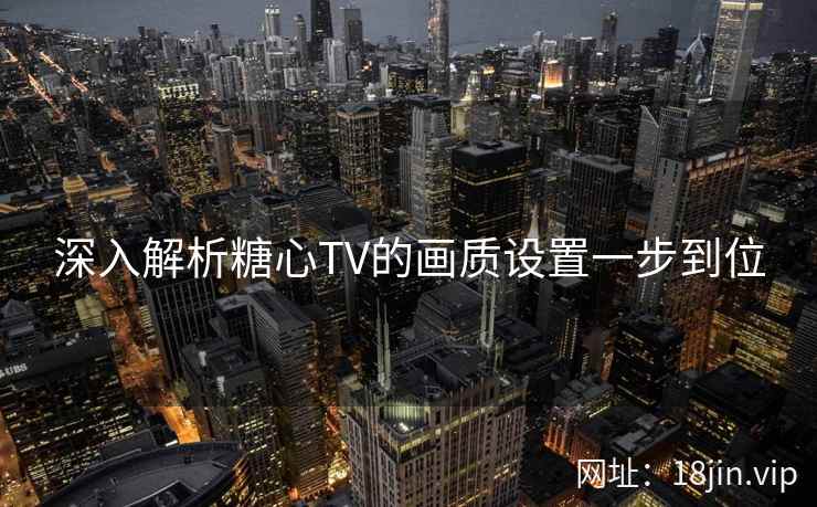 深入解析糖心TV的画质设置一步到位