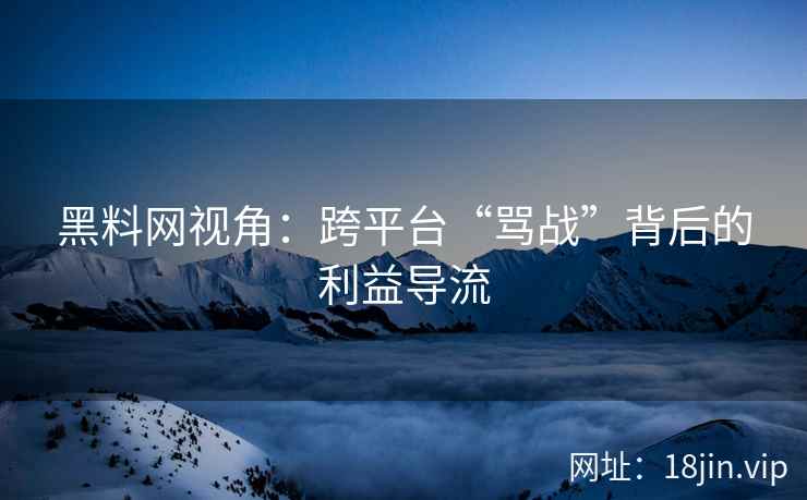 黑料网视角：跨平台“骂战”背后的利益导流