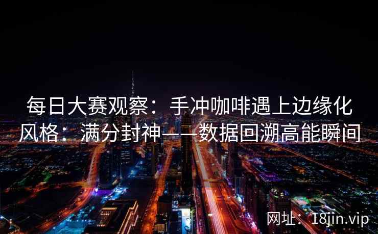 每日大赛观察：手冲咖啡遇上边缘化风格：满分封神——数据回溯高能瞬间