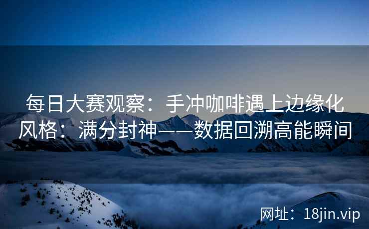 每日大赛观察：手冲咖啡遇上边缘化风格：满分封神——数据回溯高能瞬间