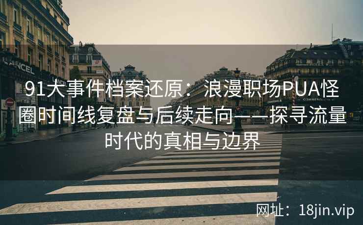 91大事件档案还原：浪漫职场PUA怪圈时间线复盘与后续走向——探寻流量时代的真相与边界