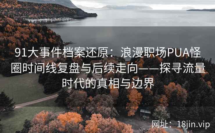 91大事件档案还原：浪漫职场PUA怪圈时间线复盘与后续走向——探寻流量时代的真相与边界
