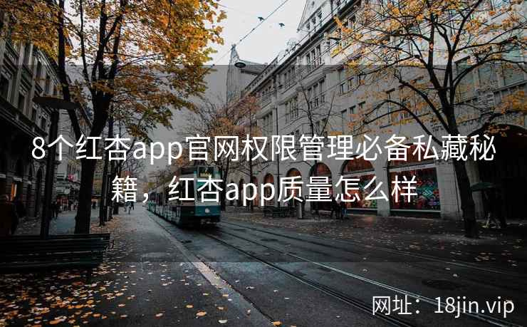 8个红杏app官网权限管理必备私藏秘籍，红杏app质量怎么样