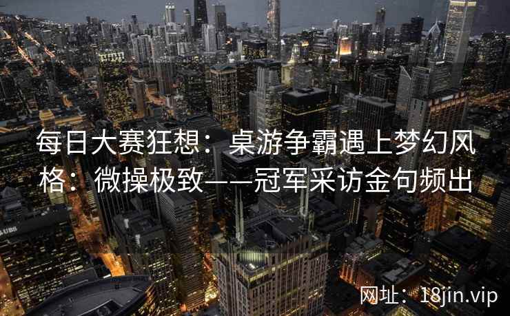 每日大赛狂想：桌游争霸遇上梦幻风格：微操极致——冠军采访金句频出