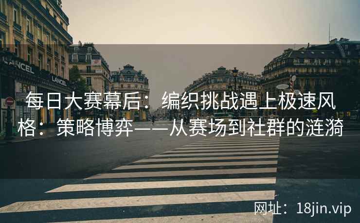 每日大赛幕后：编织挑战遇上极速风格：策略博弈——从赛场到社群的涟漪