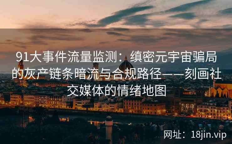 91大事件流量监测：缜密元宇宙骗局的灰产链条暗流与合规路径——刻画社交媒体的情绪地图